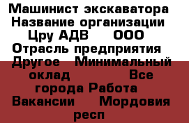 Машинист экскаватора › Название организации ­ Цру АДВ777, ООО › Отрасль предприятия ­ Другое › Минимальный оклад ­ 55 000 - Все города Работа » Вакансии   . Мордовия респ.